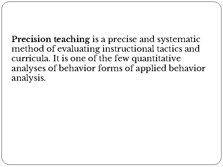 Precision teaching is a precise and systematic method of evaluating instructional tactics and curricula.