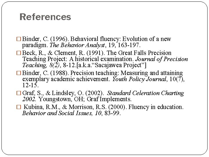References � Binder, C. (1996). Behavioral fluency: Evolution of a new paradigm. The Behavior