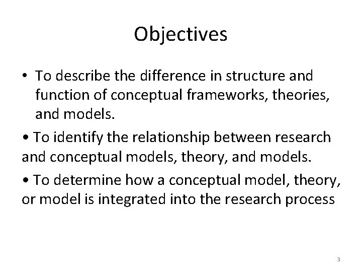 Objectives • To describe the difference in structure and function of conceptual frameworks, theories,