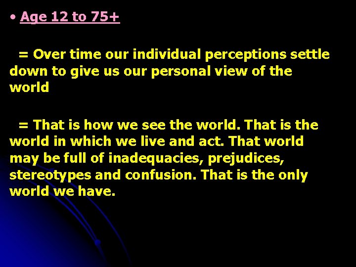  • Age 12 to 75+ = Over time our individual perceptions settle down