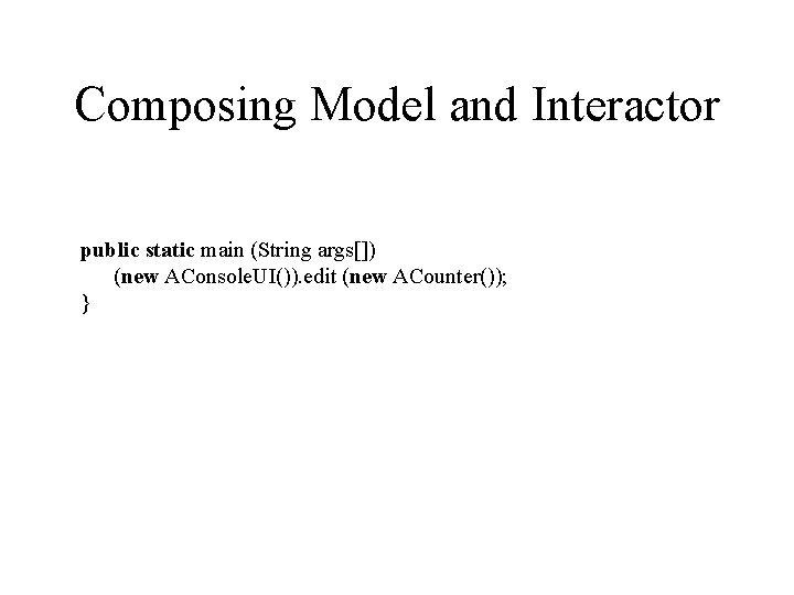 Composing Model and Interactor public static main (String args[]) (new AConsole. UI()). edit (new