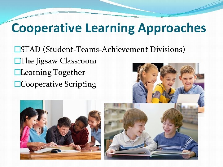Cooperative Learning Approaches �STAD (Student-Teams-Achievement Divisions) �The Jigsaw Classroom �Learning Together �Cooperative Scripting 