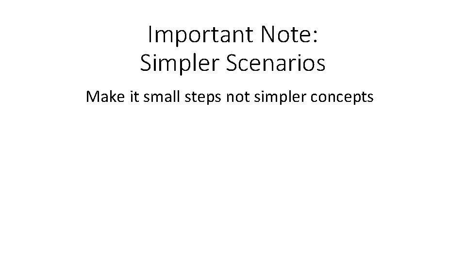 Important Note: Simpler Scenarios Make it small steps not simpler concepts 