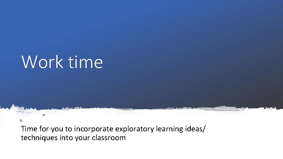 Work time Time for you to incorporate exploratory learning ideas/ techniques into your classroom