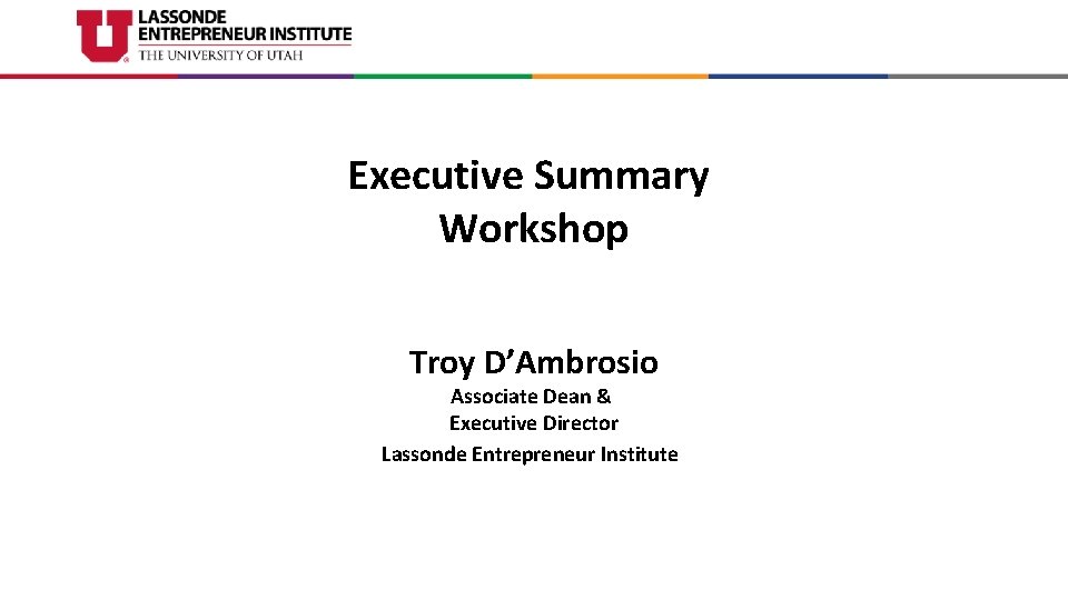 Executive Summary Workshop Troy D’Ambrosio Associate Dean & Executive Director Lassonde Entrepreneur Institute 