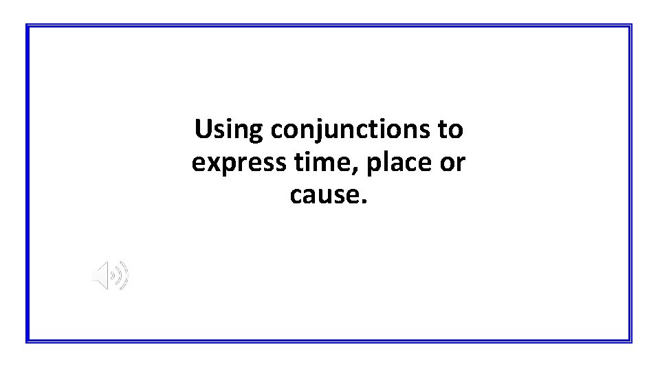 Using conjunctions to express time, place or cause. 