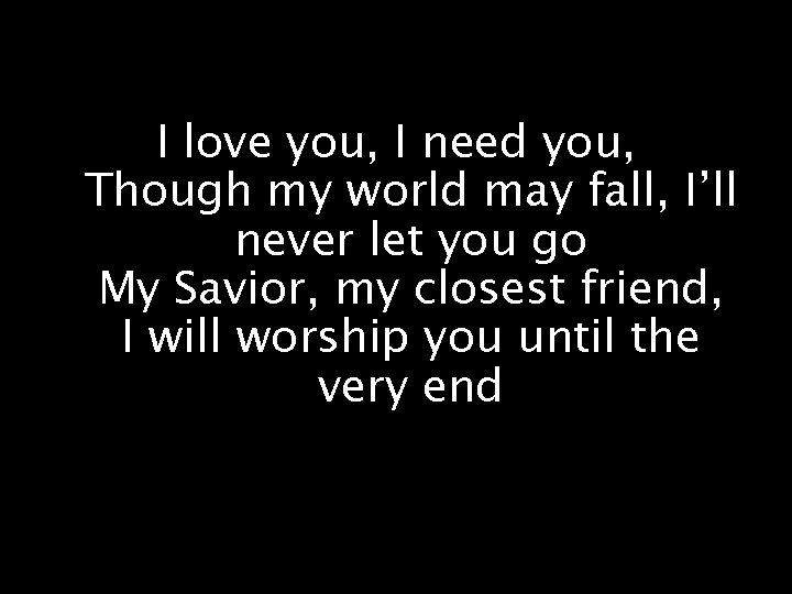 I love you, I need you, Though my world may fall, I’ll never let