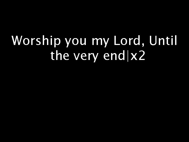 Worship you my Lord, Until the very end|x 2 