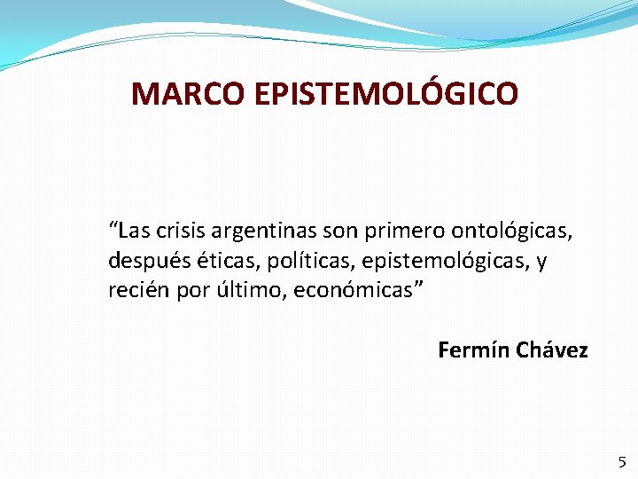 MARCO EPISTEMOLÓGICO “Las crisis argentinas son primero ontológicas, después éticas, políticas, epistemológicas, y recién