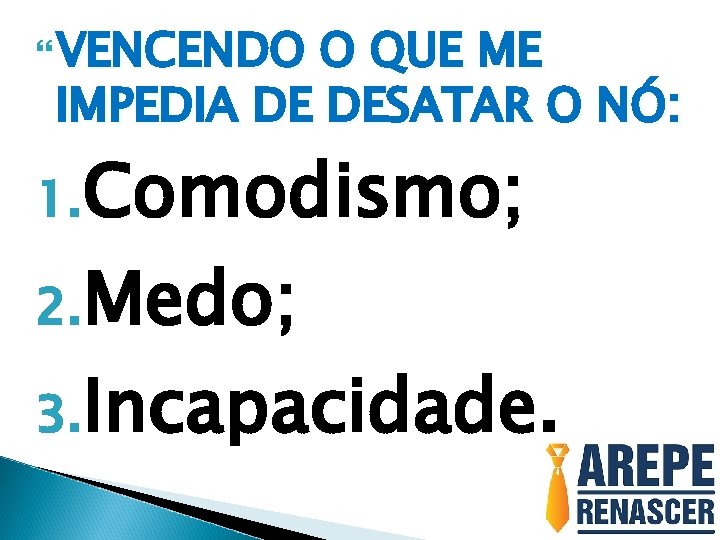 VENCENDO O QUE ME IMPEDIA DE DESATAR O NÓ: 1. Comodismo; 2. Medo; VENCENDO O QUE ME IMPEDIA DE DESATAR O NÓ: 1. Comodismo; 2. Medo;
