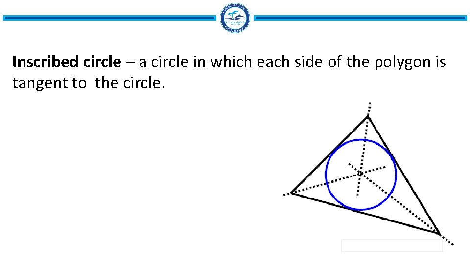 Inscribed circle – a circle in which each side of the polygon is tangent