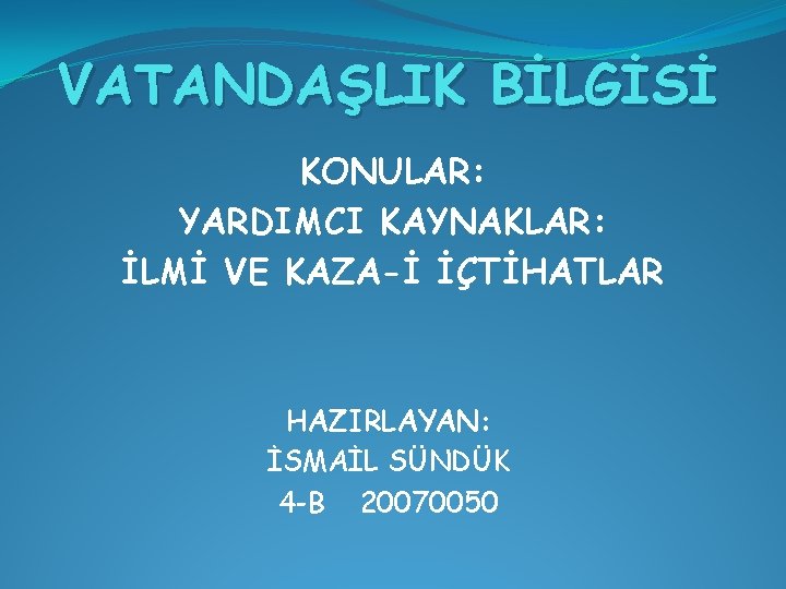 VATANDAŞLIK BİLGİSİ KONULAR: YARDIMCI KAYNAKLAR: İLMİ VE KAZA-İ İÇTİHATLAR HAZIRLAYAN: İSMAİL SÜNDÜK 4 -B
