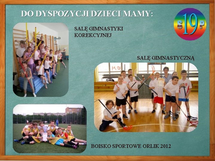 DO DYSPOZYCJI DZIECI MAMY: SALĘ GIMNASTYKI KOREKCYJNEJ SALĘ GIMNASTYCZNĄ BOISKO SPORTOWE ORLIK 2012 