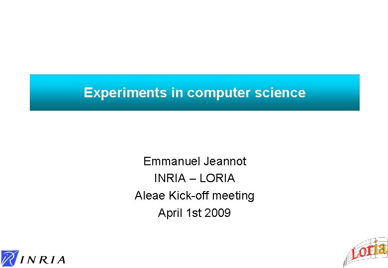 Experiments in computer science Emmanuel Jeannot INRIA – LORIA Aleae Kick-off meeting April 1