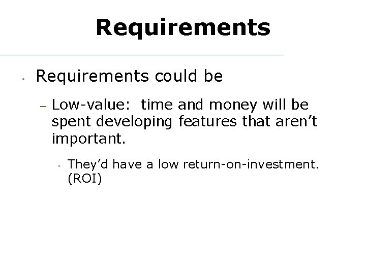 Requirements • Requirements could be – Low-value: time and money will be spent developing