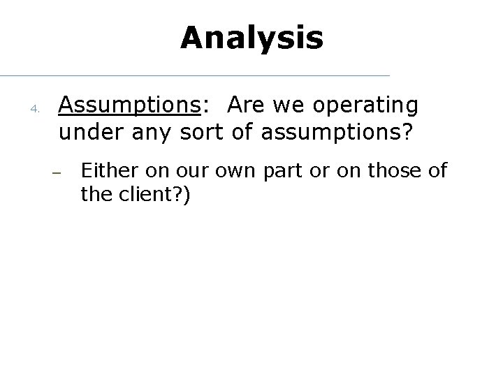 Analysis 4. Assumptions: Are we operating under any sort of assumptions? – Either on