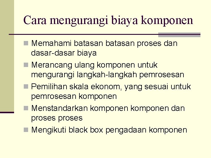 Cara mengurangi biaya komponen n Memahami batasan proses dan dasar-dasar biaya n Merancang ulang