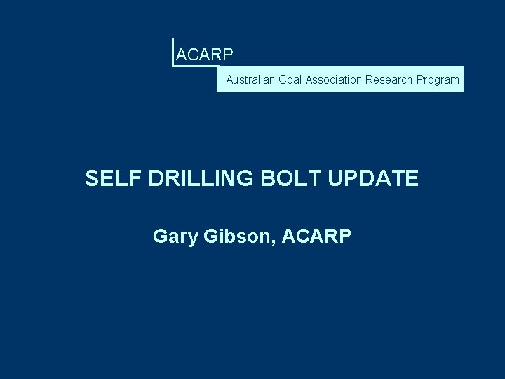ACARP Australian Coal Association Research Program SELF DRILLING BOLT UPDATE Gary Gibson, ACARP 