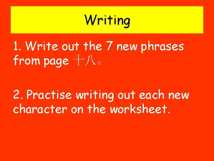 Writing 1. Write out the 7 new phrases from page 十八。 2. Practise writing