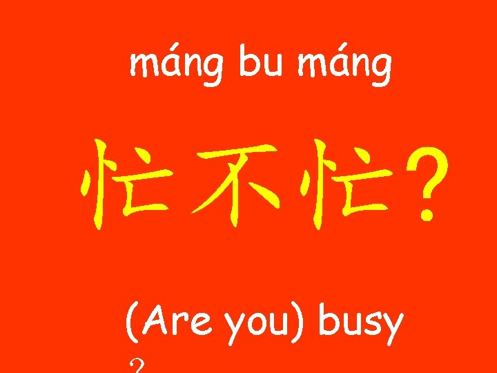 máng bu máng 忙不忙? (Are you) busy 