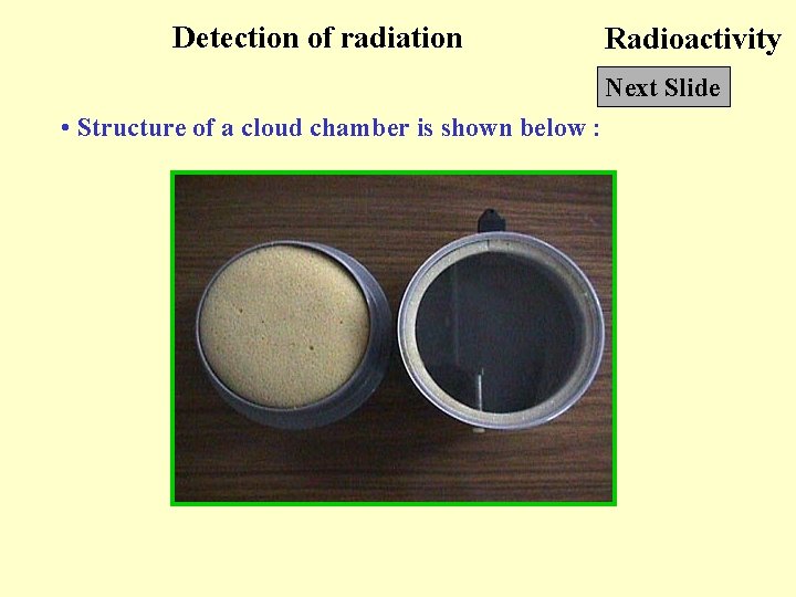 Detection of radiation Radioactivity Next Slide • Structure of a cloud chamber is shown