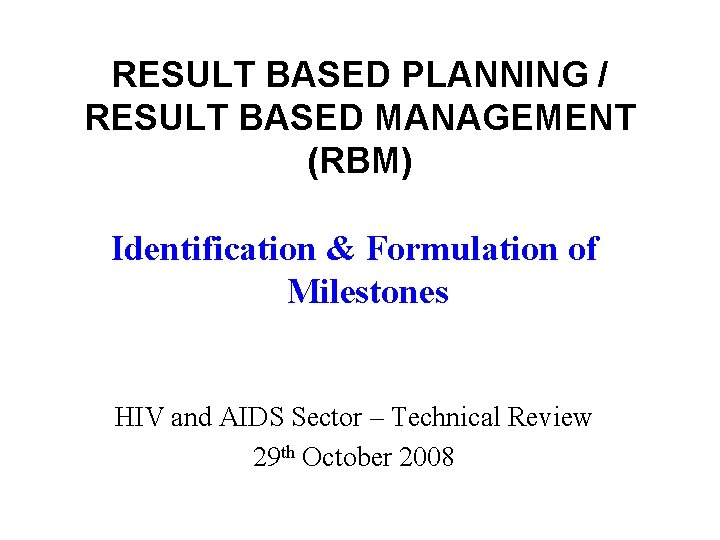 RESULT BASED PLANNING / RESULT BASED MANAGEMENT (RBM) Identification & Formulation of Milestones HIV
