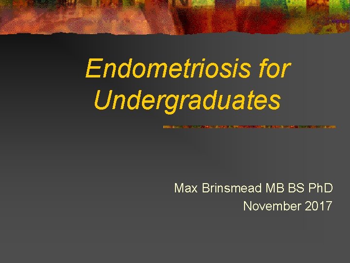 Endometriosis for Undergraduates Max Brinsmead MB BS Ph. D November 2017 