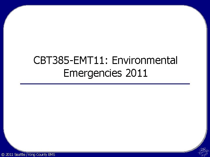CBT 385 -EMT 11: Environmental Emergencies 2011 © 2011 Seattle / King County EMS