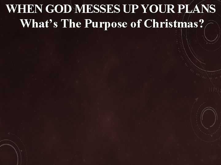 WHEN GOD MESSES UP YOUR PLANS What’s The Purpose of Christmas? 