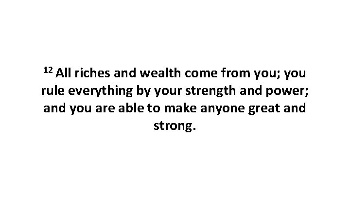 12 All riches and wealth come from you; you rule everything by your strength