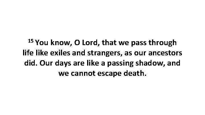 15 You know, O Lord, that we pass through life like exiles and strangers,