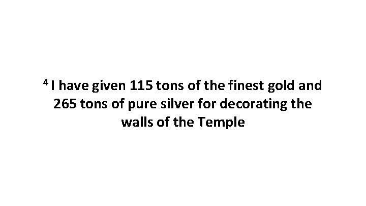4 I have given 115 tons of the finest gold and 265 tons of
