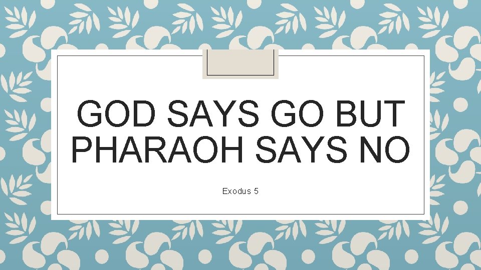 GOD SAYS GO BUT PHARAOH SAYS NO Exodus 5 