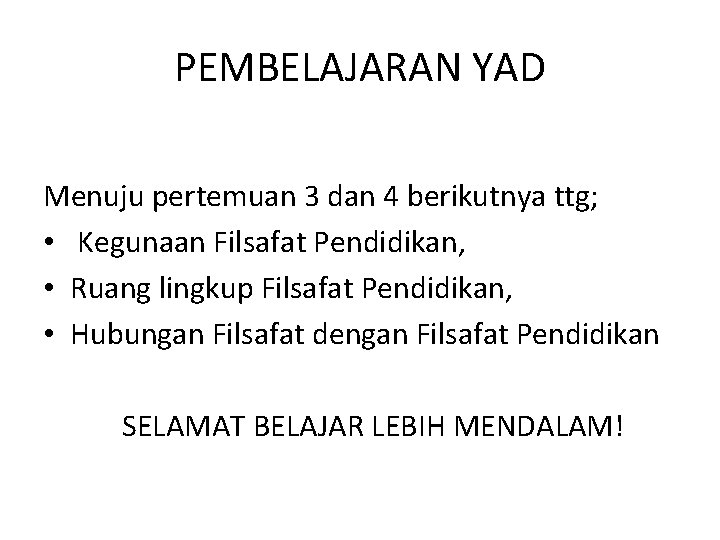 PEMBELAJARAN YAD Menuju pertemuan 3 dan 4 berikutnya ttg; • Kegunaan Filsafat Pendidikan, •