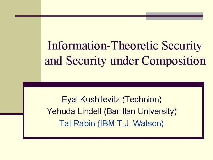 Information-Theoretic Security and Security under Composition Eyal Kushilevitz (Technion) Yehuda Lindell (Bar-Ilan University) Tal Information-Theoretic Security and Security under Composition Eyal Kushilevitz (Technion) Yehuda Lindell (Bar-Ilan University) Tal
