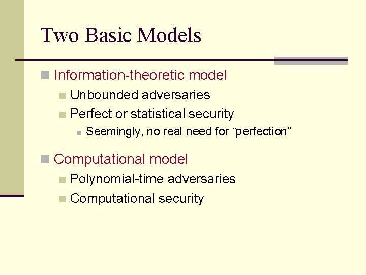 Two Basic Models n Information-theoretic model n Unbounded adversaries n Perfect or statistical security Two Basic Models n Information-theoretic model n Unbounded adversaries n Perfect or statistical security