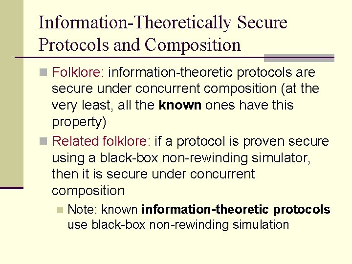 Information-Theoretically Secure Protocols and Composition n Folklore: information-theoretic protocols are secure under concurrent composition Information-Theoretically Secure Protocols and Composition n Folklore: information-theoretic protocols are secure under concurrent composition