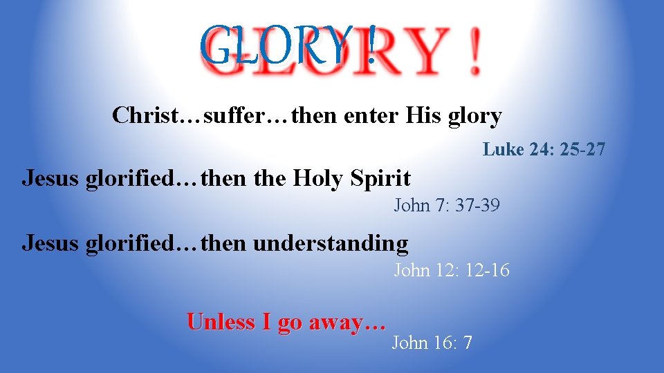 GLORY ! Christ…suffer…then enter His glory Luke 24: 25 -27 Jesus glorified…then the Holy