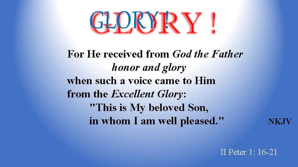 GLORY ! For He received from God the Father honor and glory when such