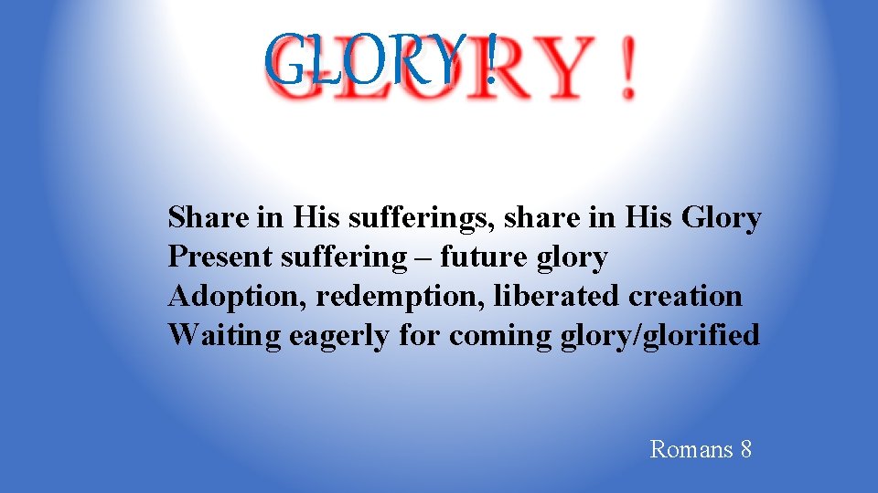 GLORY ! Share in His sufferings, share in His Glory Present suffering – future