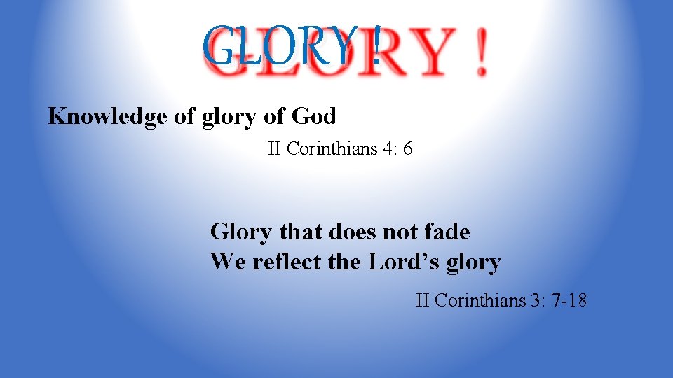 GLORY ! Knowledge of glory of God II Corinthians 4: 6 Glory that does