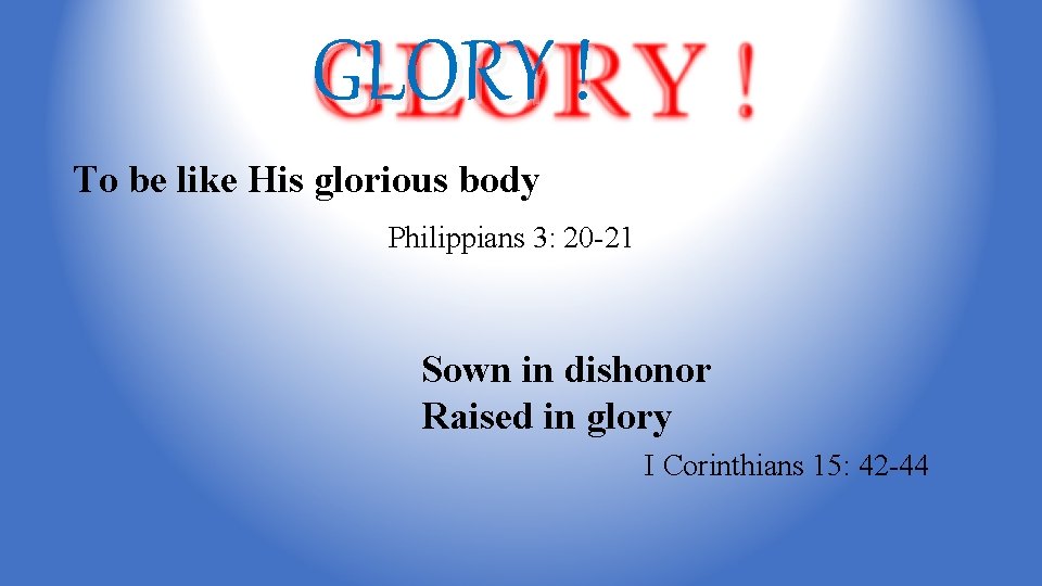 GLORY ! To be like His glorious body Philippians 3: 20 -21 Sown in
