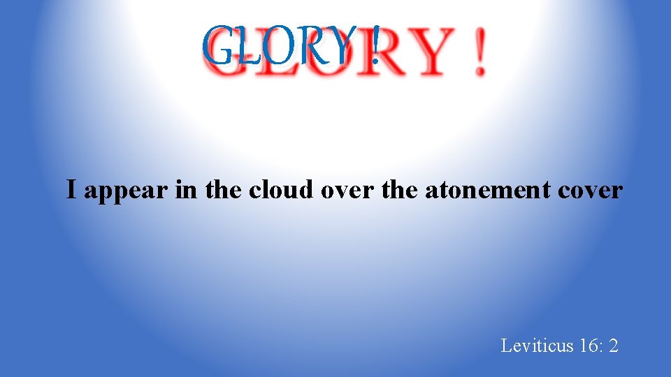 GLORY ! I appear in the cloud over the atonement cover Leviticus 16: 2