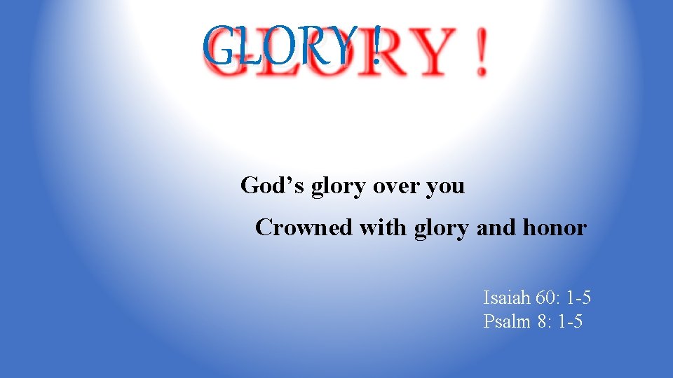 GLORY ! God’s glory over you Crowned with glory and honor Isaiah 60: 1