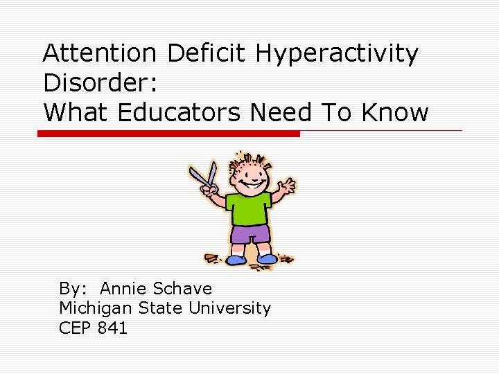 Attention Deficit Hyperactivity Disorder: What Educators Need To Know By: Annie Schave Michigan State