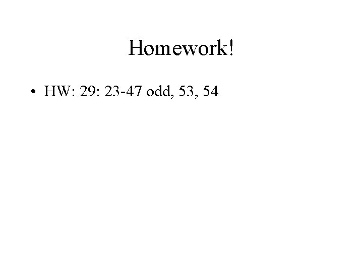 Homework! • HW: 29: 23 -47 odd, 53, 54 