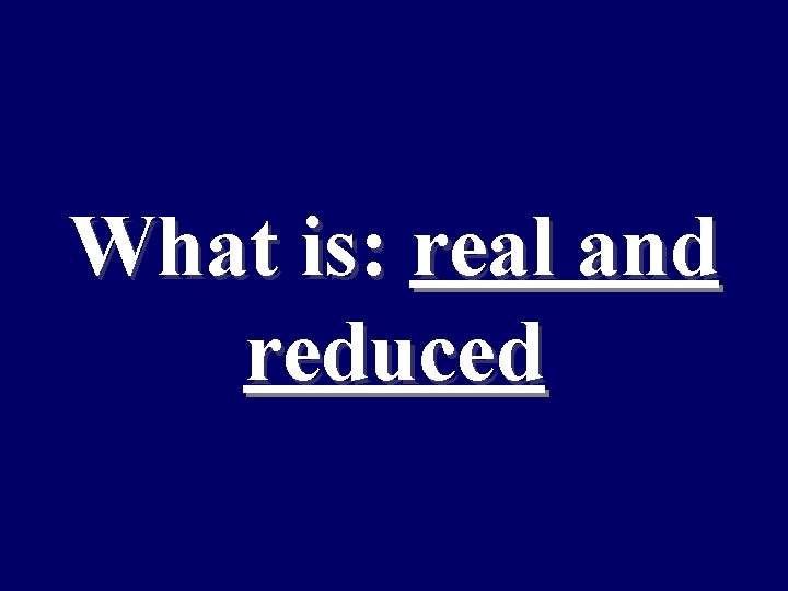 What is: real and reduced 