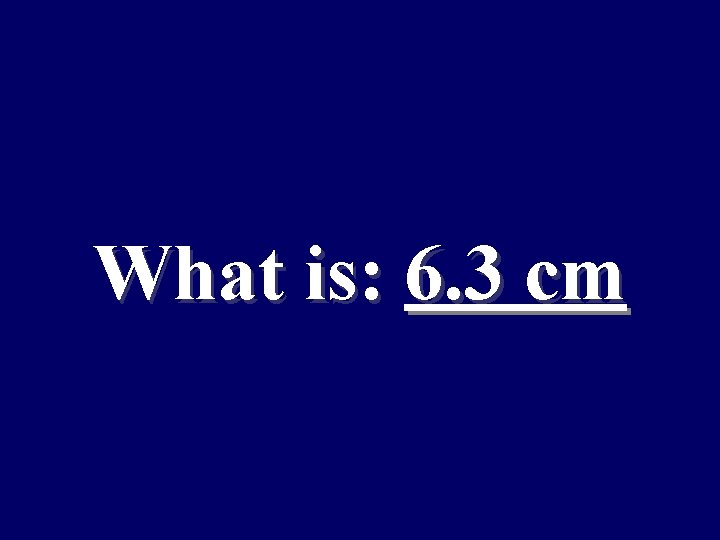 What is: 6. 3 cm 