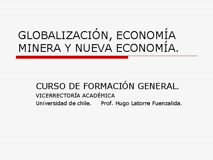 GLOBALIZACIÓN, ECONOMÍA MINERA Y NUEVA ECONOMÍA. CURSO DE FORMACIÓN GENERAL. VICERRECTORÍA ACADÉMICA Universidad de