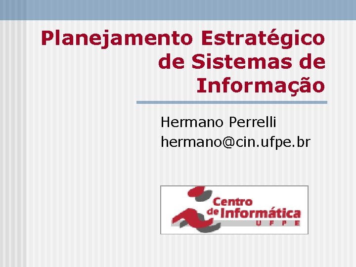 Planejamento Estratégico de Sistemas de Informação Hermano Perrelli hermano@cin. ufpe. br 